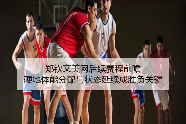 郑钦文美网后续赛程前瞻 硬地体能分配与状态延续成胜负关键