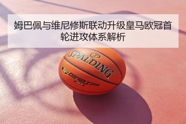 姆巴佩与维尼修斯联动升级皇马欧冠首轮进攻体系解析