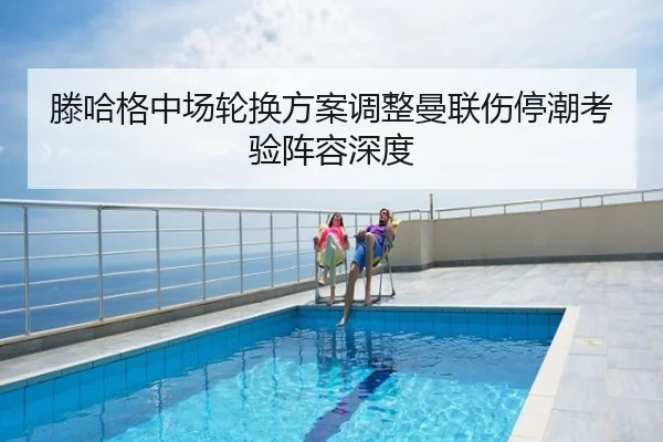 滕哈格中场轮换方案调整曼联伤停潮考验阵容深度