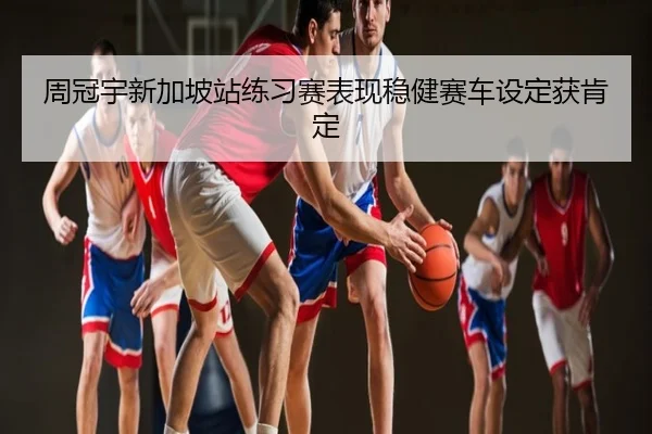 周冠宇新加坡站练习赛表现稳健赛车设定获肯定