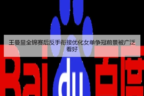 王曼昱全锦赛后反手衔接优化女单争冠前景被广泛看好